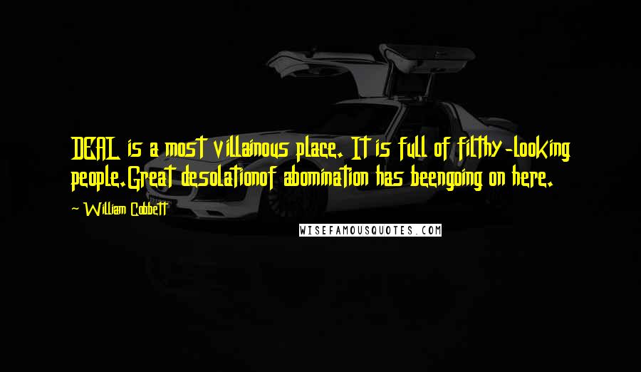 William Cobbett Quotes: DEAL is a most villainous place. It is full of filthy-looking people.Great desolationof abomination has beengoing on here.