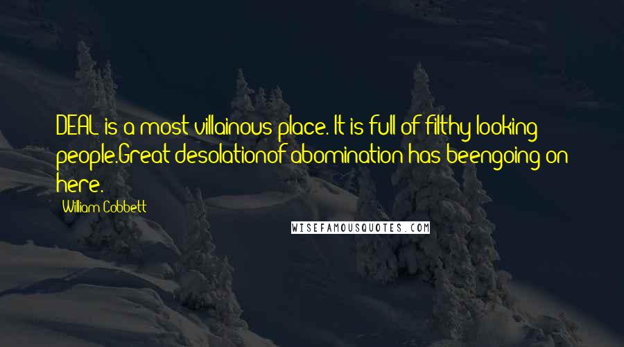 William Cobbett Quotes: DEAL is a most villainous place. It is full of filthy-looking people.Great desolationof abomination has beengoing on here.