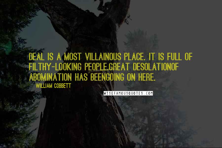 William Cobbett Quotes: DEAL is a most villainous place. It is full of filthy-looking people.Great desolationof abomination has beengoing on here.