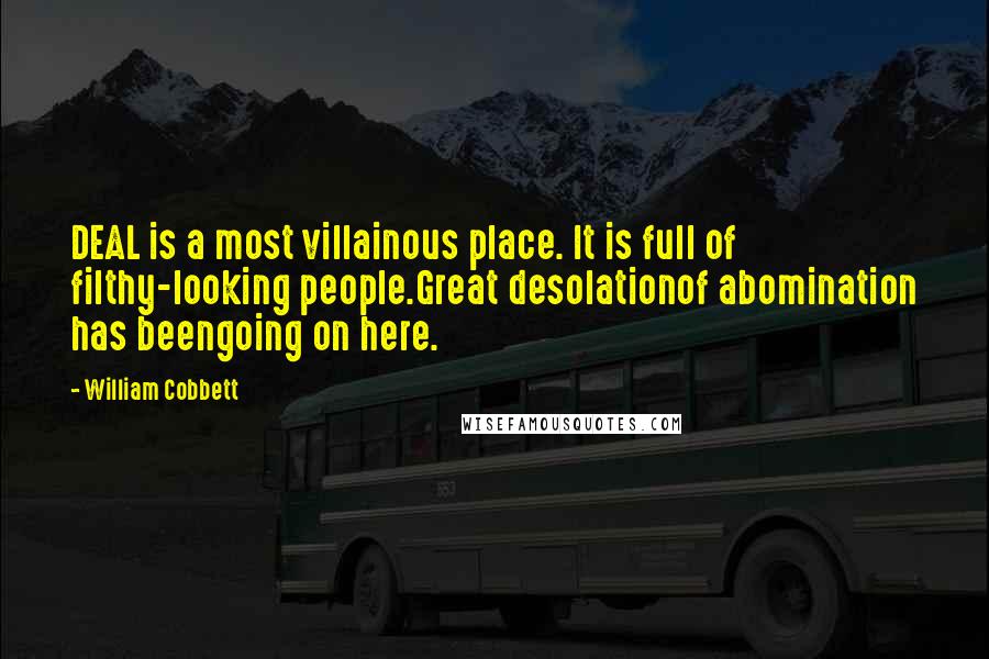 William Cobbett Quotes: DEAL is a most villainous place. It is full of filthy-looking people.Great desolationof abomination has beengoing on here.