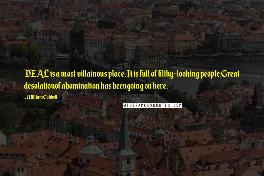 William Cobbett Quotes: DEAL is a most villainous place. It is full of filthy-looking people.Great desolationof abomination has beengoing on here.