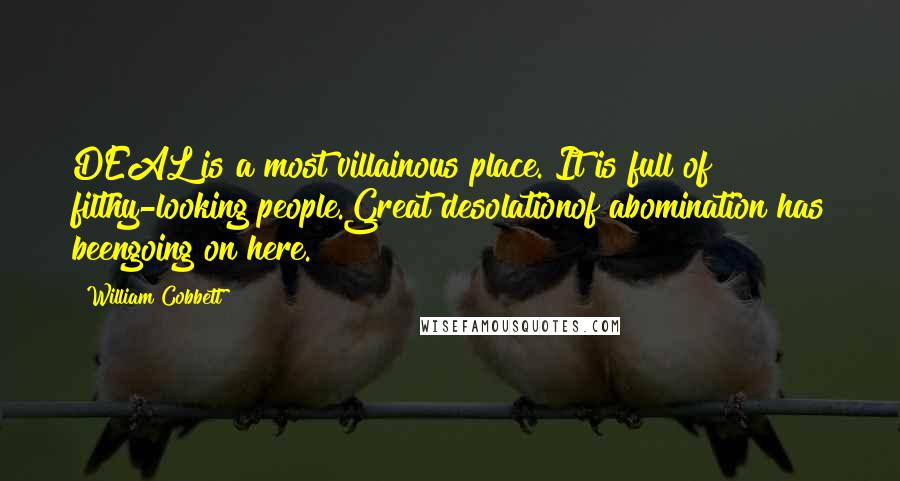 William Cobbett Quotes: DEAL is a most villainous place. It is full of filthy-looking people.Great desolationof abomination has beengoing on here.