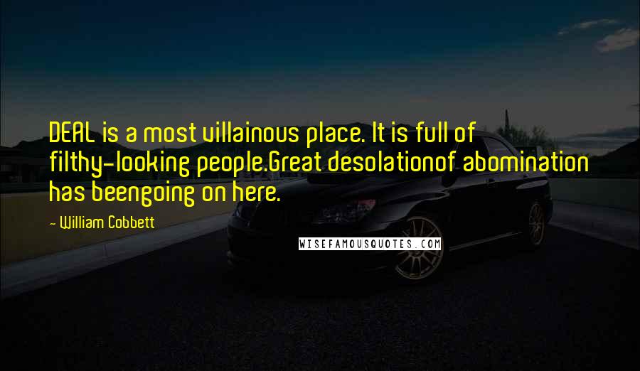 William Cobbett Quotes: DEAL is a most villainous place. It is full of filthy-looking people.Great desolationof abomination has beengoing on here.