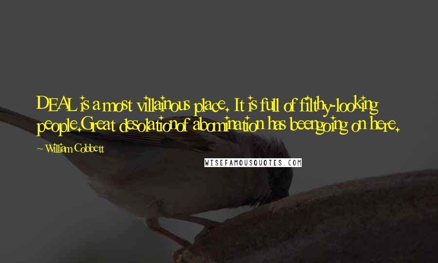 William Cobbett Quotes: DEAL is a most villainous place. It is full of filthy-looking people.Great desolationof abomination has beengoing on here.