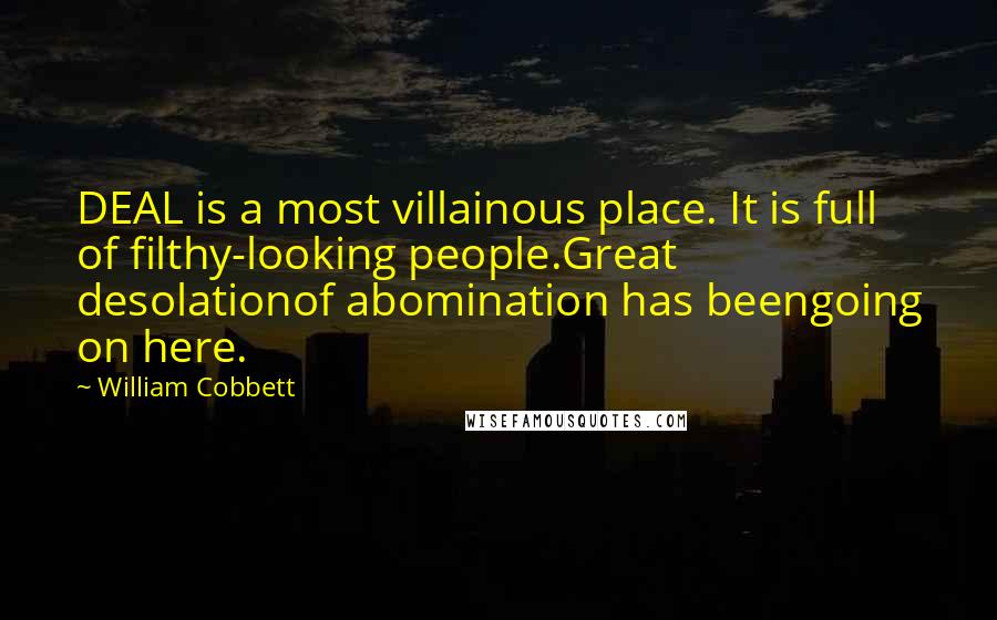 William Cobbett Quotes: DEAL is a most villainous place. It is full of filthy-looking people.Great desolationof abomination has beengoing on here.