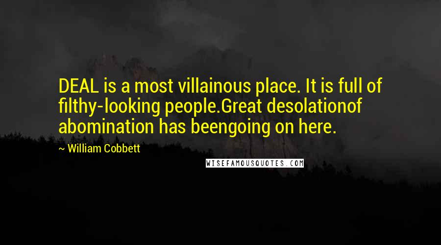 William Cobbett Quotes: DEAL is a most villainous place. It is full of filthy-looking people.Great desolationof abomination has beengoing on here.
