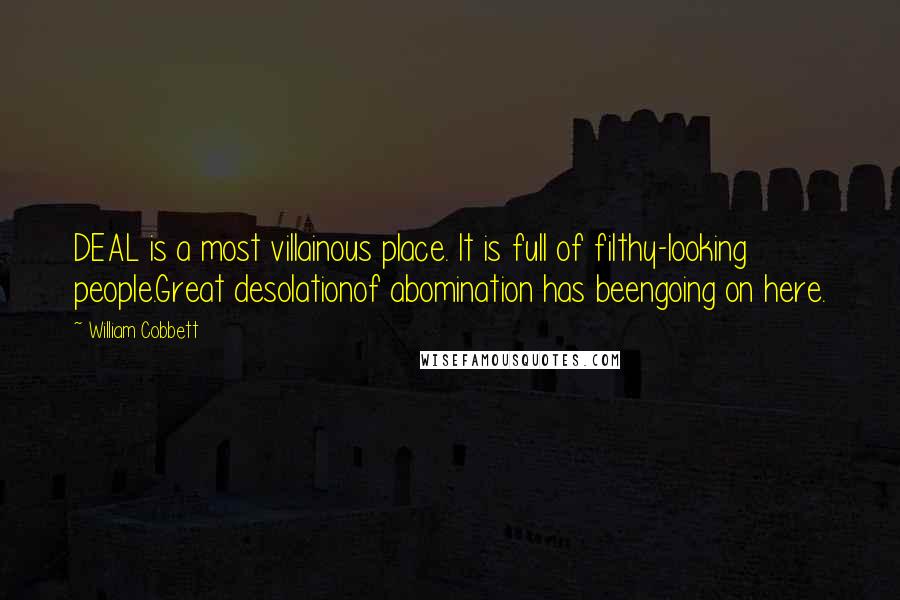 William Cobbett Quotes: DEAL is a most villainous place. It is full of filthy-looking people.Great desolationof abomination has beengoing on here.