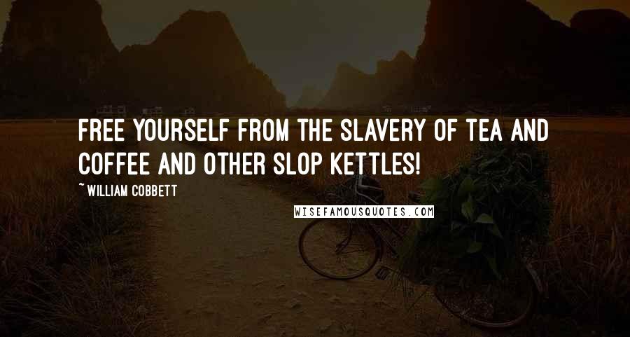 William Cobbett Quotes: Free yourself from the slavery of tea and coffee and other slop kettles!