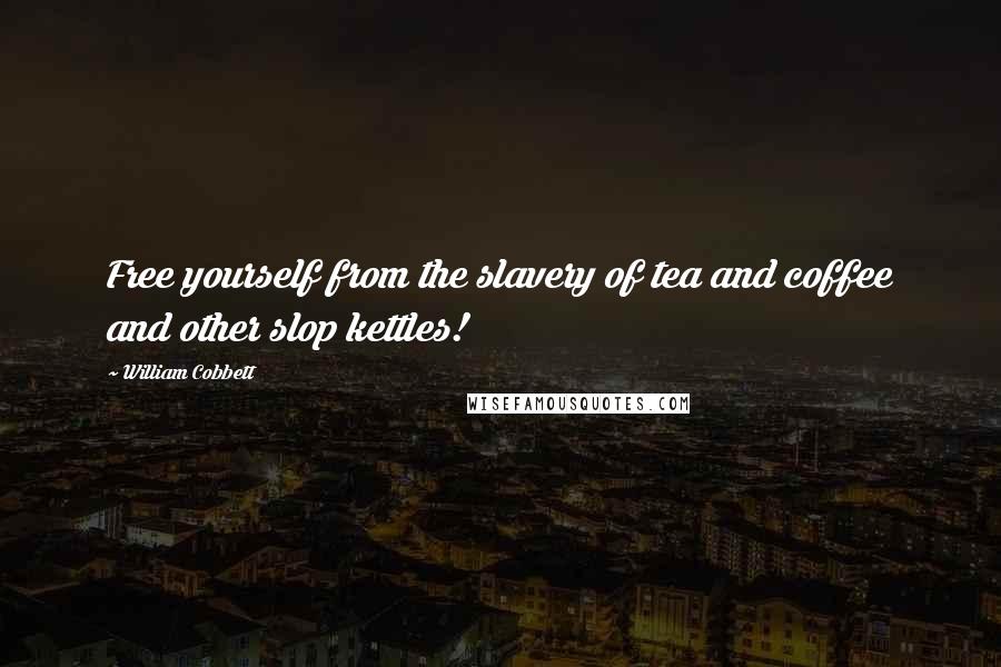 William Cobbett Quotes: Free yourself from the slavery of tea and coffee and other slop kettles!