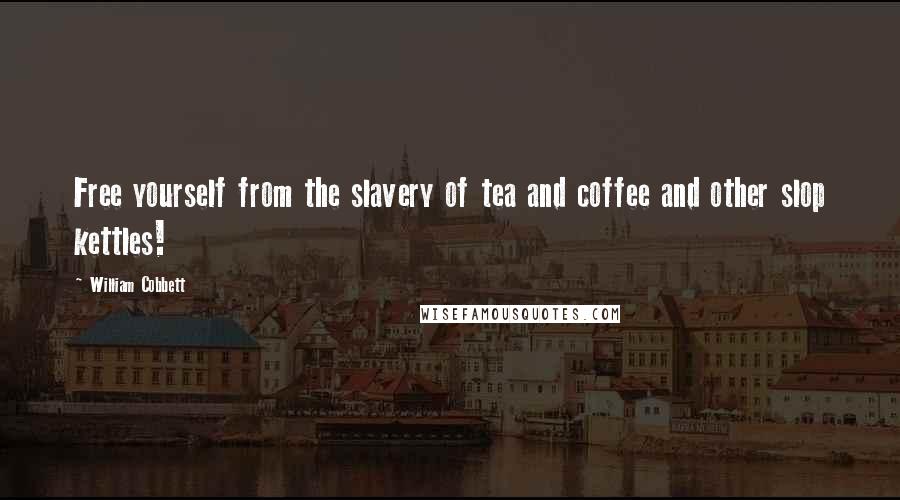 William Cobbett Quotes: Free yourself from the slavery of tea and coffee and other slop kettles!