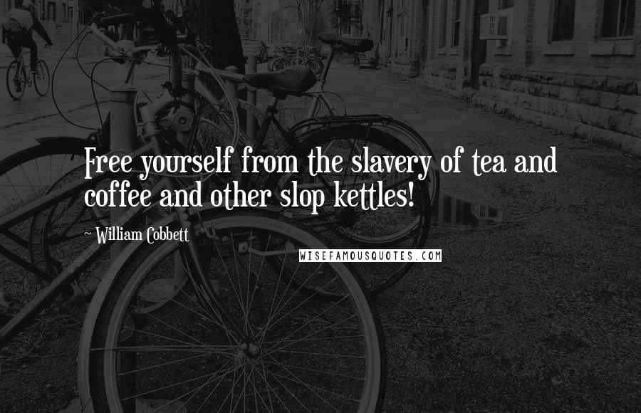 William Cobbett Quotes: Free yourself from the slavery of tea and coffee and other slop kettles!