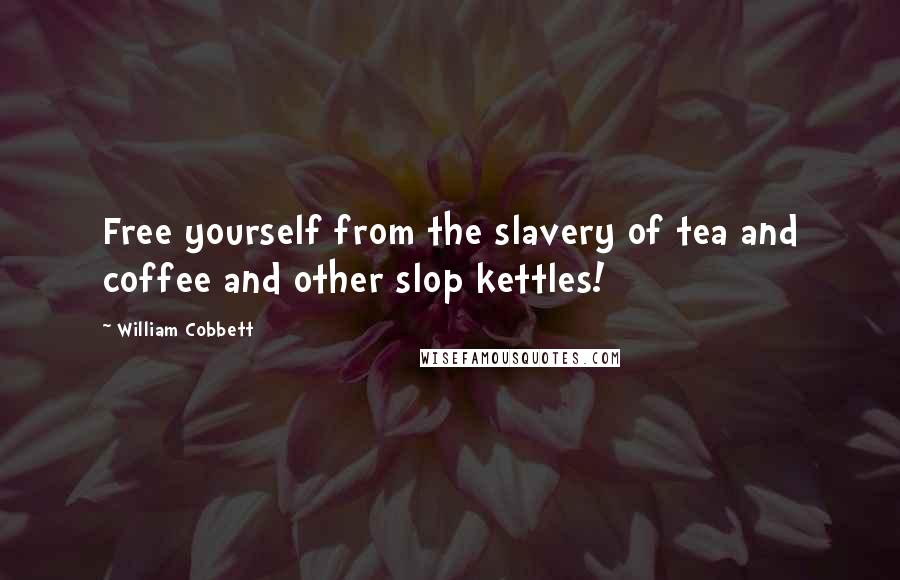 William Cobbett Quotes: Free yourself from the slavery of tea and coffee and other slop kettles!