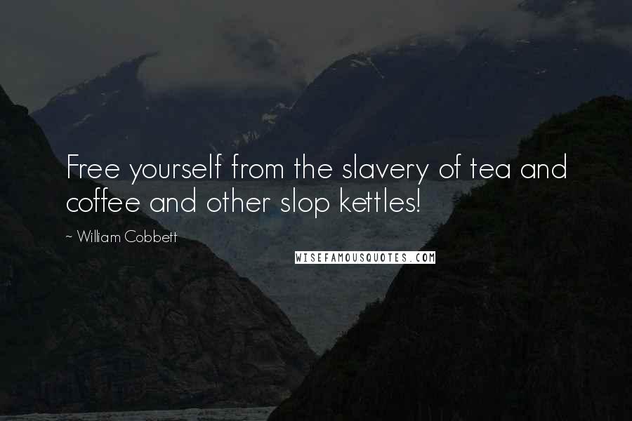 William Cobbett Quotes: Free yourself from the slavery of tea and coffee and other slop kettles!