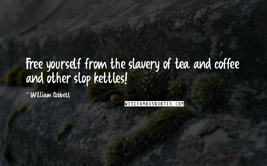 William Cobbett Quotes: Free yourself from the slavery of tea and coffee and other slop kettles!
