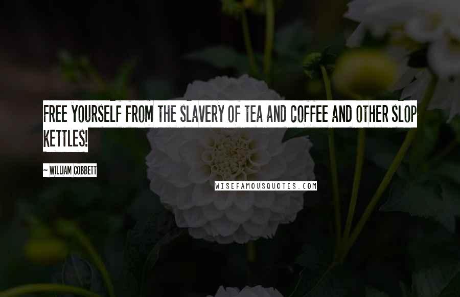 William Cobbett Quotes: Free yourself from the slavery of tea and coffee and other slop kettles!
