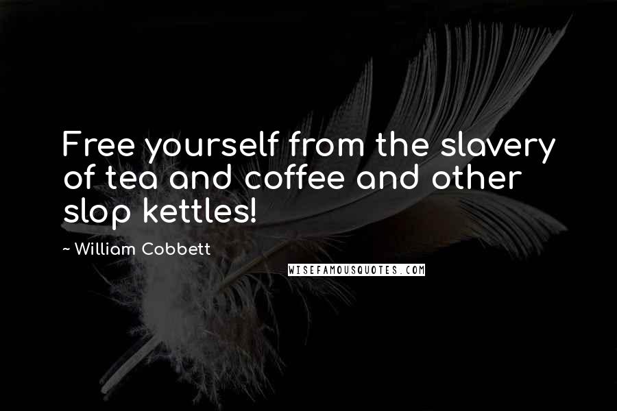 William Cobbett Quotes: Free yourself from the slavery of tea and coffee and other slop kettles!