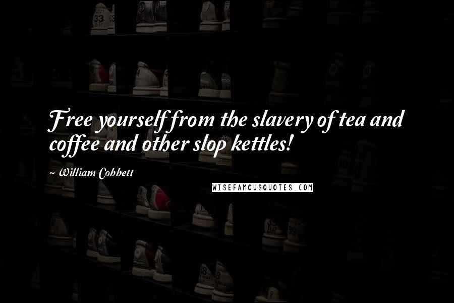 William Cobbett Quotes: Free yourself from the slavery of tea and coffee and other slop kettles!
