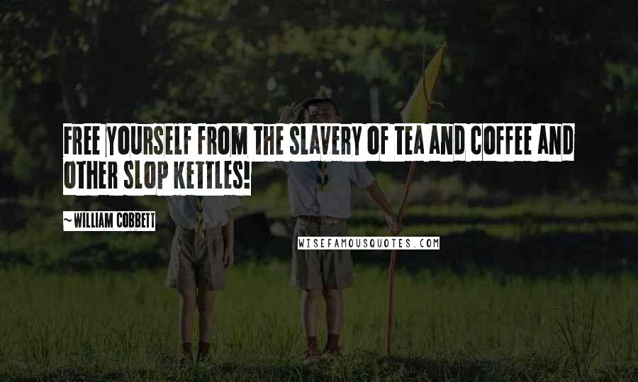 William Cobbett Quotes: Free yourself from the slavery of tea and coffee and other slop kettles!