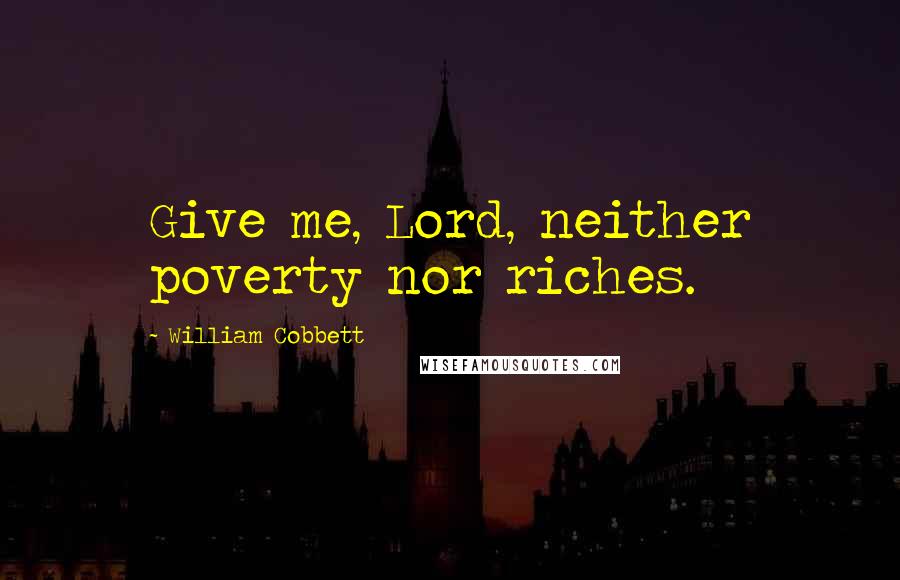 William Cobbett Quotes: Give me, Lord, neither poverty nor riches.