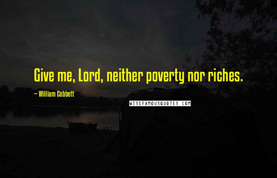 William Cobbett Quotes: Give me, Lord, neither poverty nor riches.