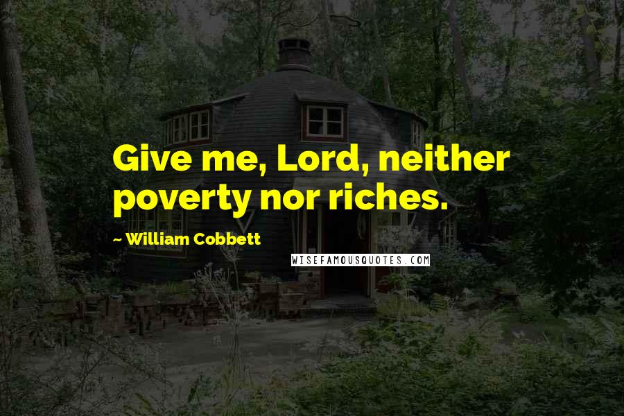 William Cobbett Quotes: Give me, Lord, neither poverty nor riches.