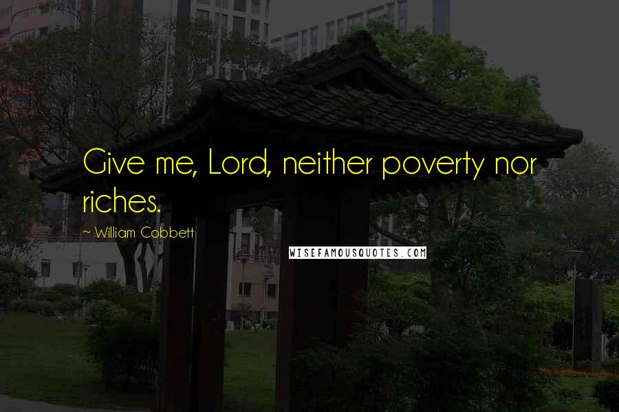 William Cobbett Quotes: Give me, Lord, neither poverty nor riches.