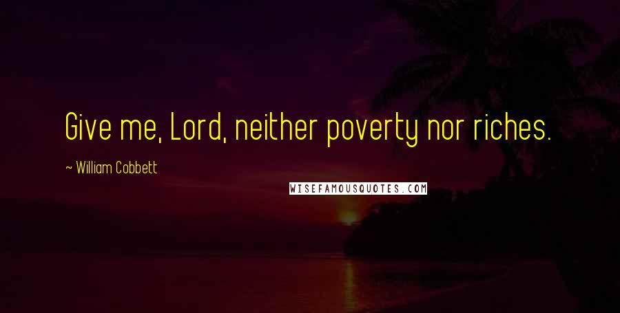 William Cobbett Quotes: Give me, Lord, neither poverty nor riches.