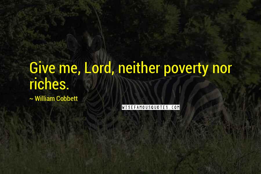 William Cobbett Quotes: Give me, Lord, neither poverty nor riches.