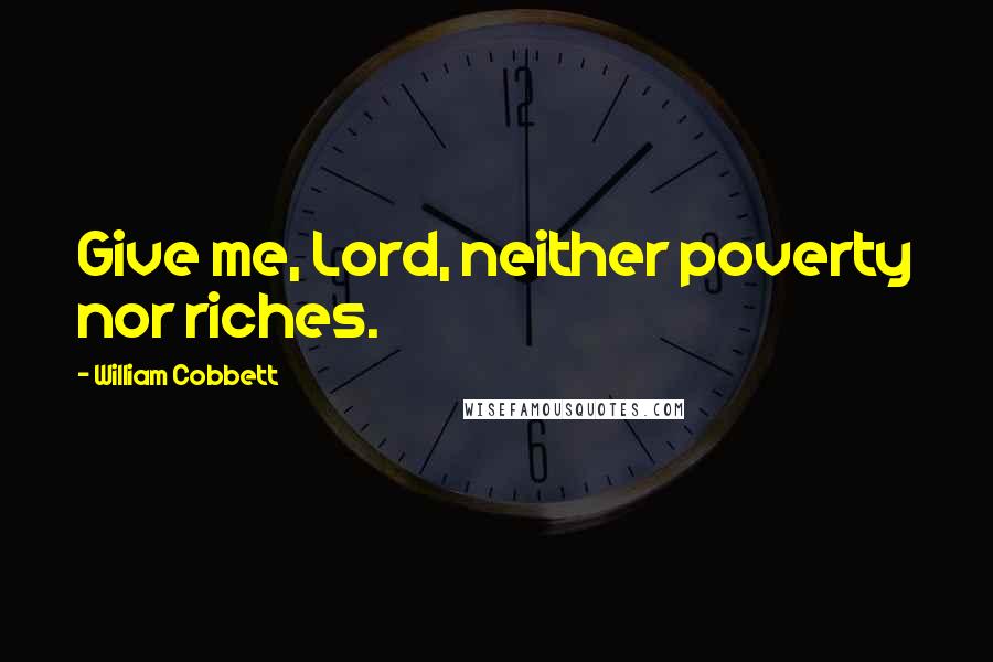 William Cobbett Quotes: Give me, Lord, neither poverty nor riches.