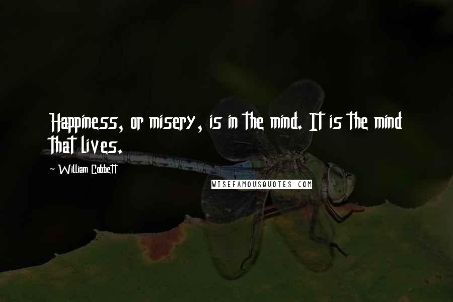 William Cobbett Quotes: Happiness, or misery, is in the mind. It is the mind that lives.