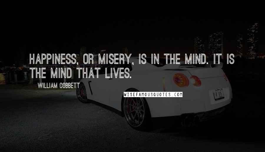 William Cobbett Quotes: Happiness, or misery, is in the mind. It is the mind that lives.