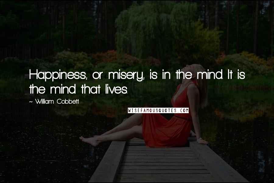 William Cobbett Quotes: Happiness, or misery, is in the mind. It is the mind that lives.