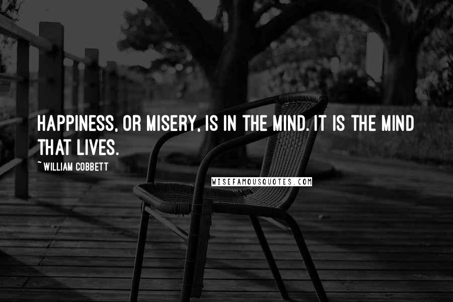 William Cobbett Quotes: Happiness, or misery, is in the mind. It is the mind that lives.