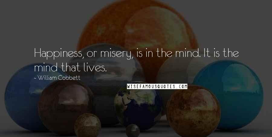 William Cobbett Quotes: Happiness, or misery, is in the mind. It is the mind that lives.