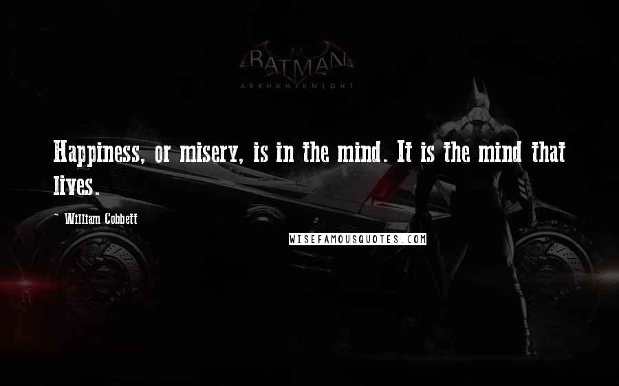 William Cobbett Quotes: Happiness, or misery, is in the mind. It is the mind that lives.