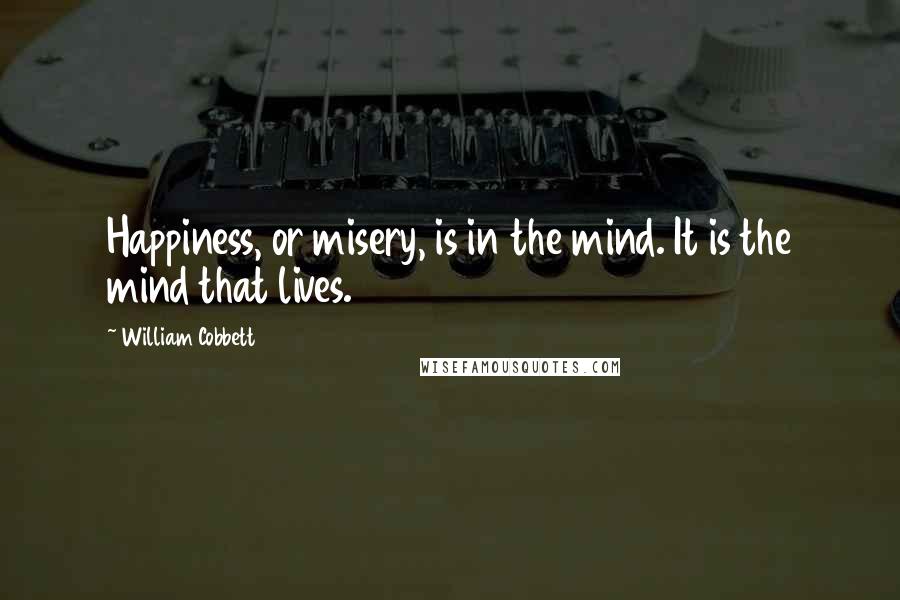 William Cobbett Quotes: Happiness, or misery, is in the mind. It is the mind that lives.