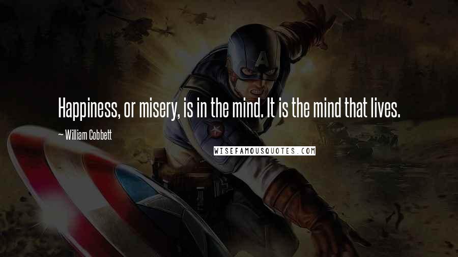 William Cobbett Quotes: Happiness, or misery, is in the mind. It is the mind that lives.