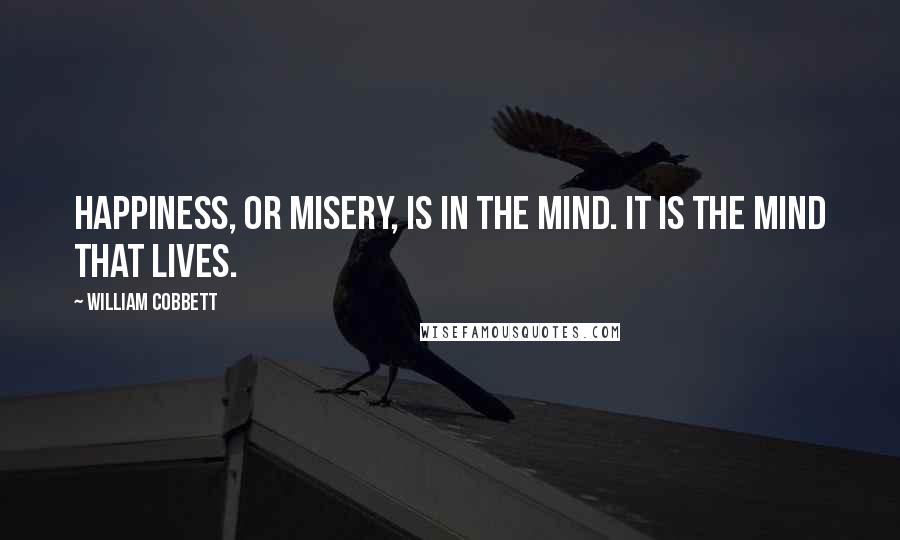 William Cobbett Quotes: Happiness, or misery, is in the mind. It is the mind that lives.