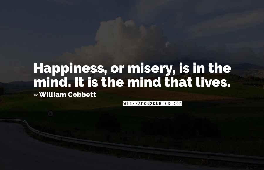 William Cobbett Quotes: Happiness, or misery, is in the mind. It is the mind that lives.