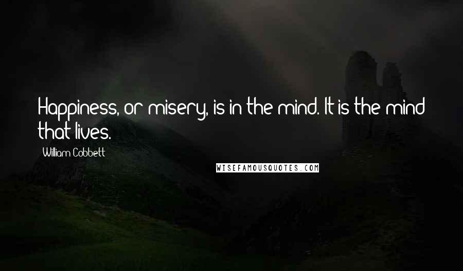 William Cobbett Quotes: Happiness, or misery, is in the mind. It is the mind that lives.