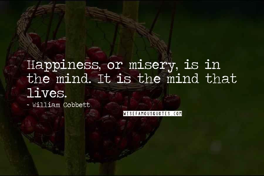 William Cobbett Quotes: Happiness, or misery, is in the mind. It is the mind that lives.