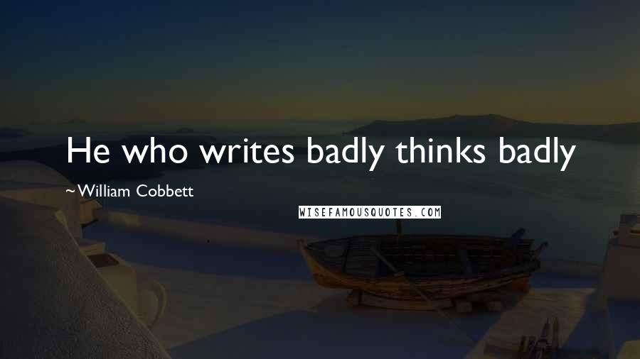 William Cobbett Quotes: He who writes badly thinks badly