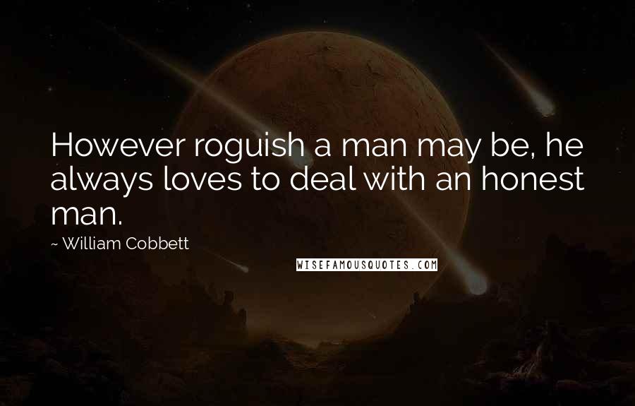 William Cobbett Quotes: However roguish a man may be, he always loves to deal with an honest man.