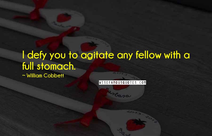 William Cobbett Quotes: I defy you to agitate any fellow with a full stomach.