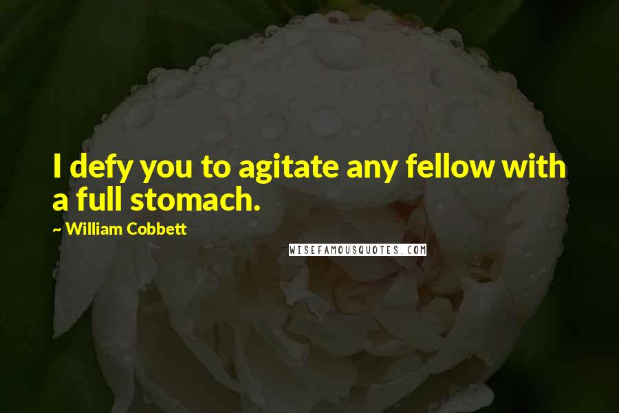 William Cobbett Quotes: I defy you to agitate any fellow with a full stomach.