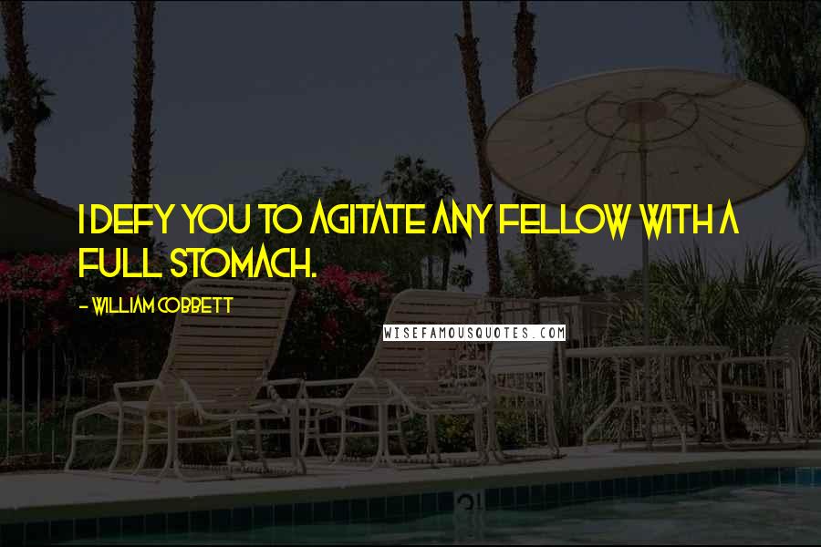 William Cobbett Quotes: I defy you to agitate any fellow with a full stomach.