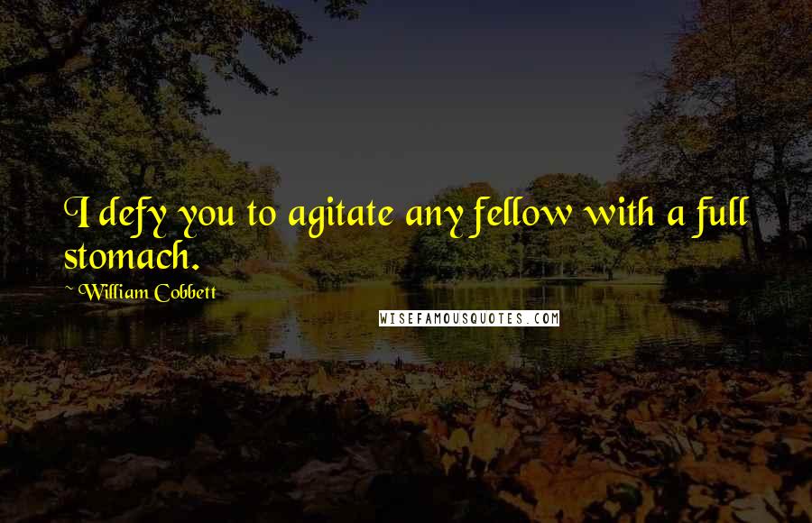 William Cobbett Quotes: I defy you to agitate any fellow with a full stomach.