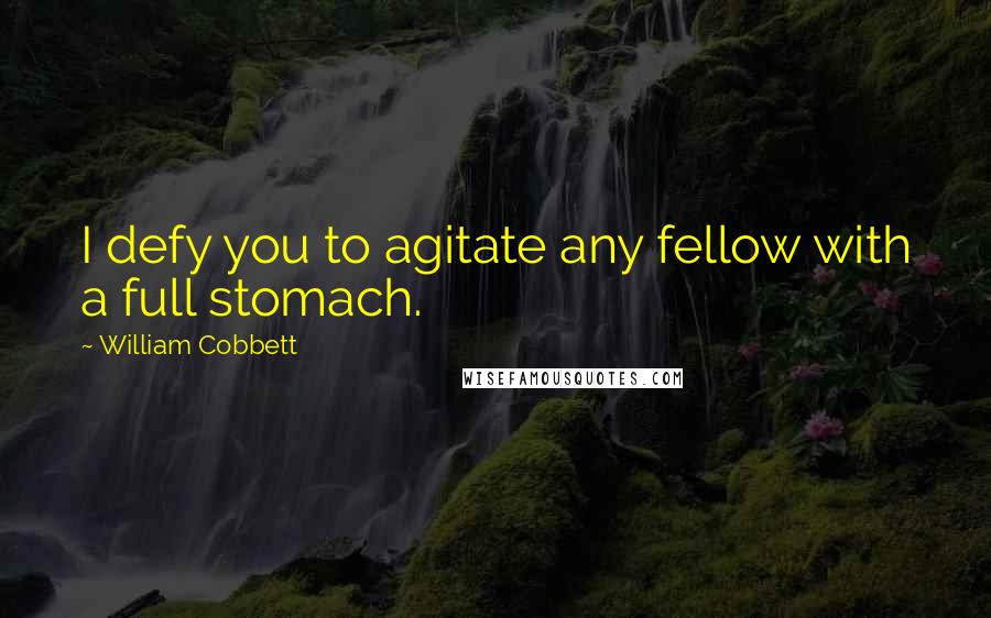 William Cobbett Quotes: I defy you to agitate any fellow with a full stomach.