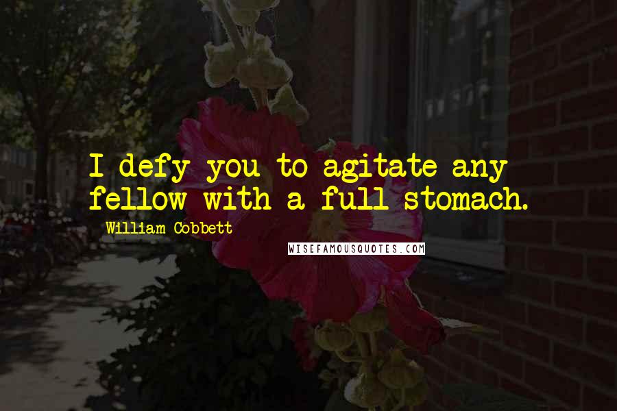 William Cobbett Quotes: I defy you to agitate any fellow with a full stomach.