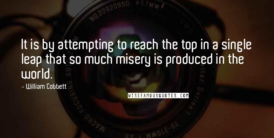 William Cobbett Quotes: It is by attempting to reach the top in a single leap that so much misery is produced in the world.